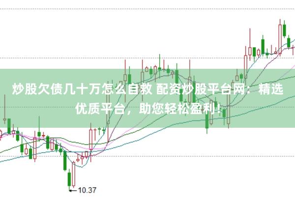 炒股欠债几十万怎么自救 配资炒股平台网：精选优质平台，助您轻松盈利！