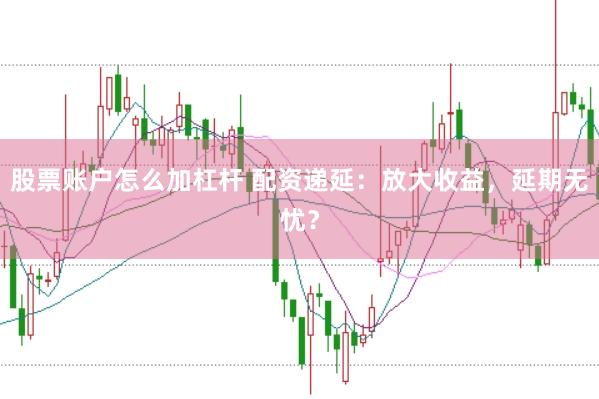 股票账户怎么加杠杆 配资递延：放大收益，延期无忧？