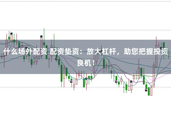 什么场外配资 配资垫资:放大杠杆,助您把握投资良机!