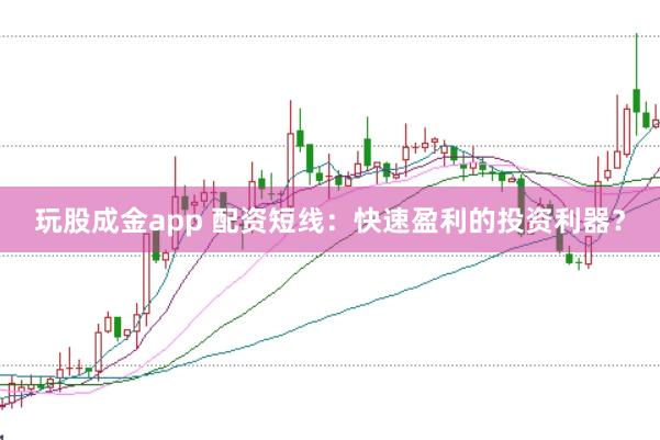 玩股成金app 配资短线:快速盈利的投资利器?