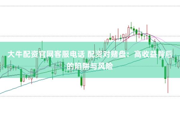 大牛配资官网客服电话 配资对赌盘：高收益背后的陷阱与风险