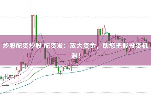 炒股配资炒股 配资发：放大资金，助您把握投资机遇！