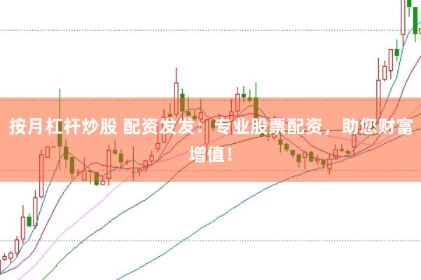 按月杠杆炒股 配资发发:专业股票配资,助您财富增值!