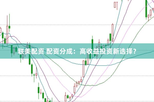 联美配资 配资分成：高收益投资新选择？