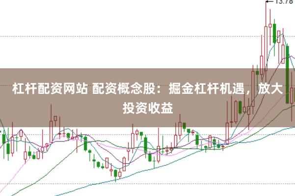 杠杆配资网站 配资概念股：掘金杠杆机遇，放大投资收益