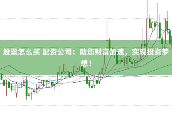 股票怎么买 配资公司:助您财富加速,实现投资梦想!