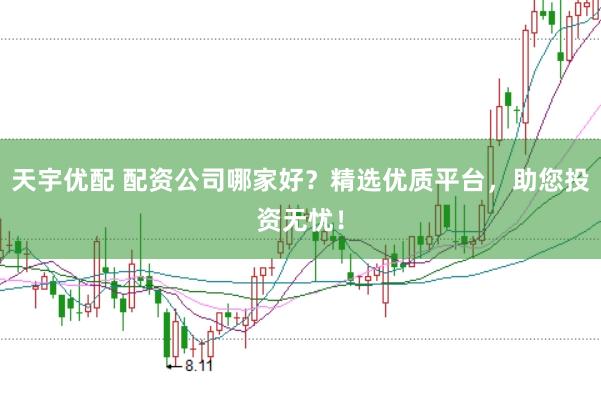 天宇优配 配资公司哪家好？精选优质平台，助您投资无忧！