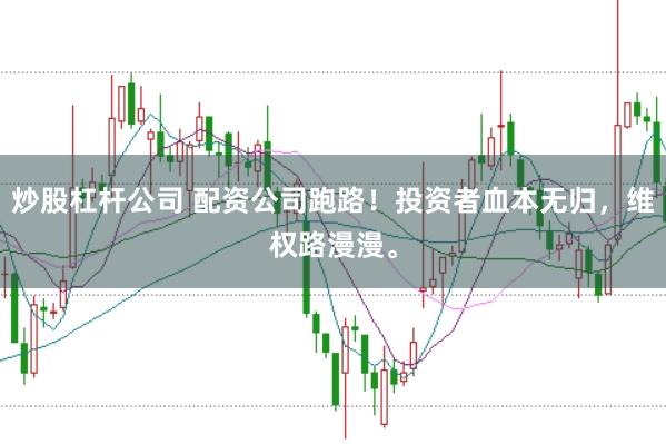 炒股杠杆公司 配资公司跑路！投资者血本无归，维权路漫漫。