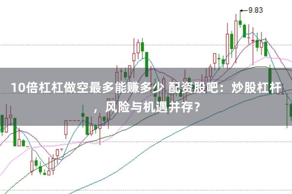 10倍杠杠做空最多能赚多少 配资股吧：炒股杠杆，风险与机遇并存？