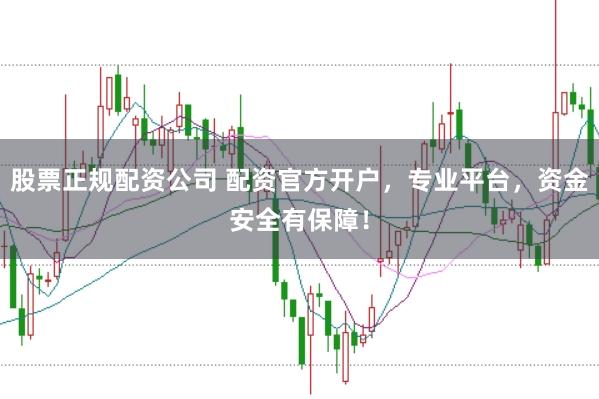 股票正规配资公司 配资官方开户，专业平台，资金安全有保障！
