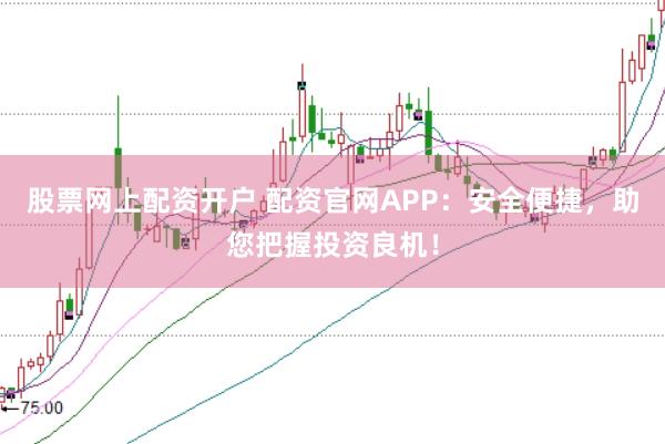 股票网上配资开户 配资官网APP：安全便捷，助您把握投资良机！