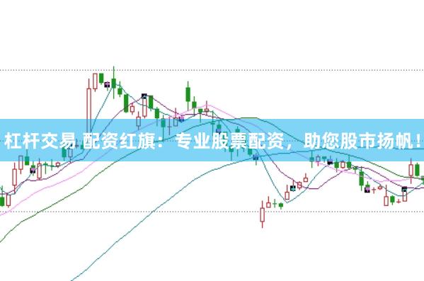 杠杆交易 配资红旗：专业股票配资，助您股市扬帆！