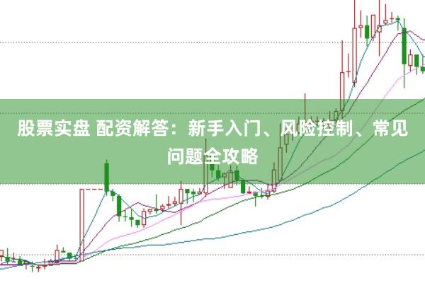股票实盘 配资解答：新手入门、风险控制、常见问题全攻略