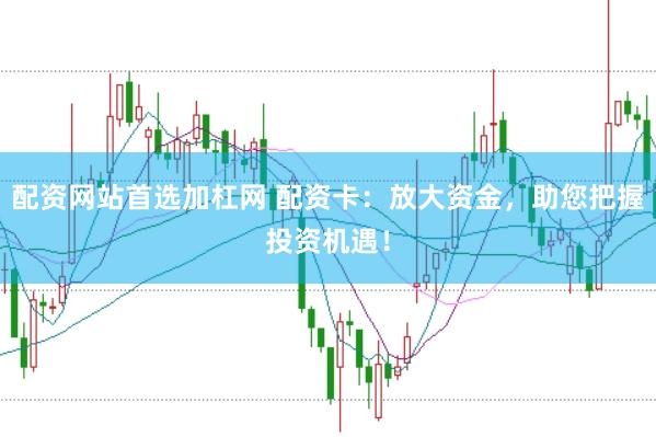 配资网站首选加杠网 配资卡:放大资金,助您把握投资机遇!