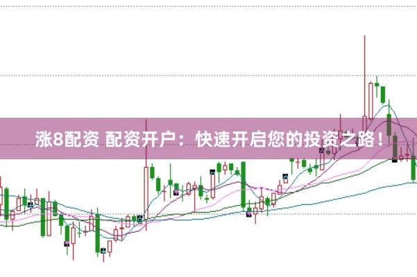 涨8配资 配资开户：快速开启您的投资之路！