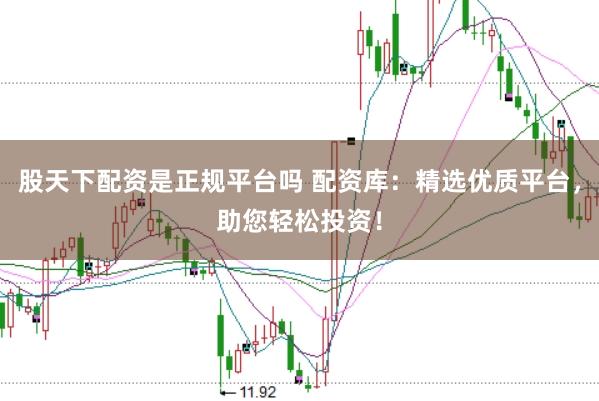 股天下配资是正规平台吗 配资库：精选优质平台，助您轻松投资！