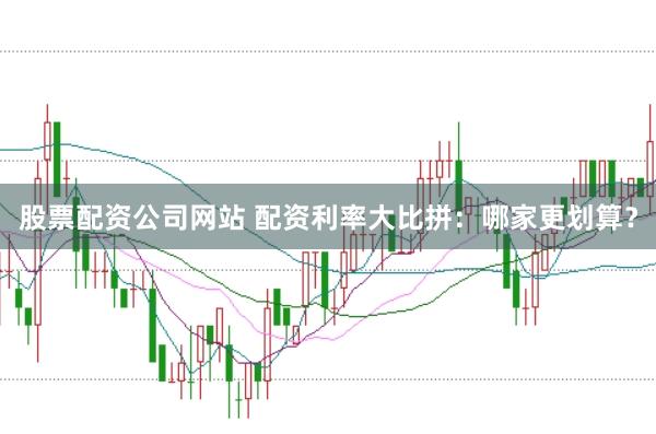 股票配资公司网站 配资利率大比拼：哪家更划算？