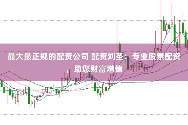 最大最正规的配资公司 配资刘圣：专业股票配资，助您财富增值