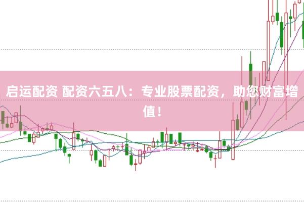 启运配资 配资六五八:专业股票配资,助您财富增值!