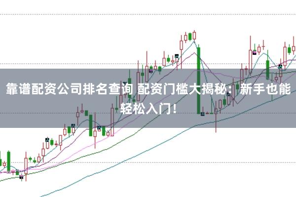 靠谱配资公司排名查询 配资门槛大揭秘：新手也能轻松入门！