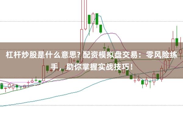 杠杆炒股是什么意思? 配资模拟盘交易：零风险练手，助你掌握实战技巧！