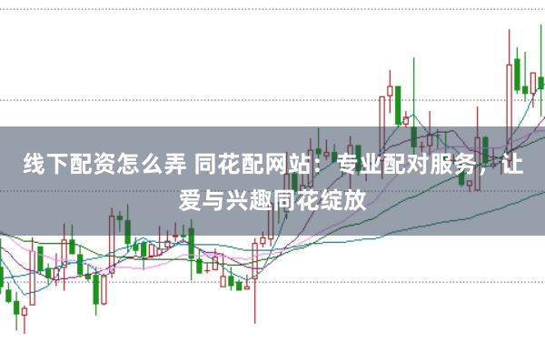 线下配资怎么弄 同花配网站：专业配对服务，让爱与兴趣同花绽放