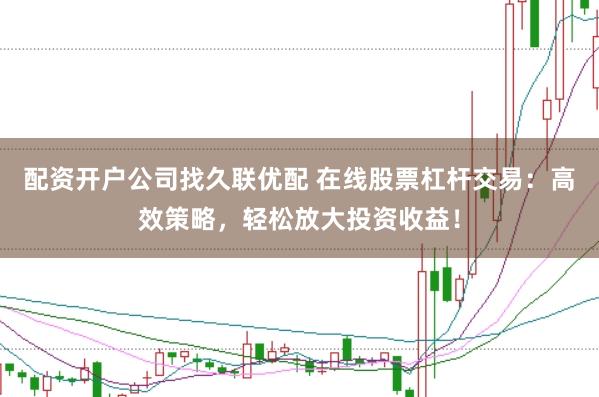 配资开户公司找久联优配 在线股票杠杆交易：高效策略，轻松放大投资收益！