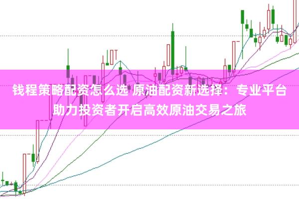 钱程策略配资怎么选 原油配资新选择：专业平台助力投资者开启高效原油交易之旅