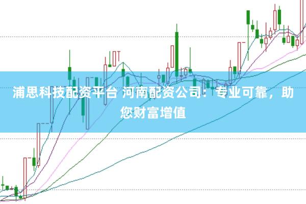 浦思科技配资平台 河南配资公司：专业可靠，助您财富增值