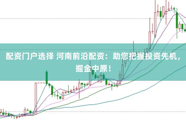 配资门户选择 河南前沿配资：助您把握投资先机，掘金中原！