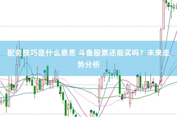 配资技巧是什么意思 斗鱼股票还能买吗？未来走势分析