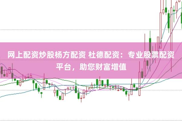 网上配资炒股杨方配资 杜德配资:专业股票配资平台,助您财富增值