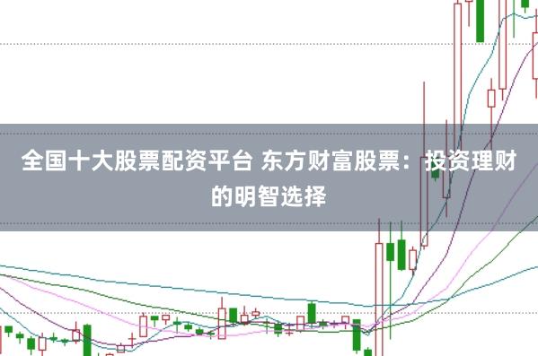 全国十大股票配资平台 东方财富股票:投资理财的明智选择