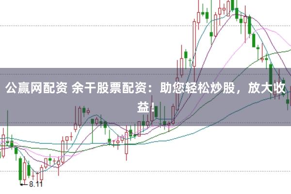 公赢网配资 余干股票配资：助您轻松炒股，放大收益！