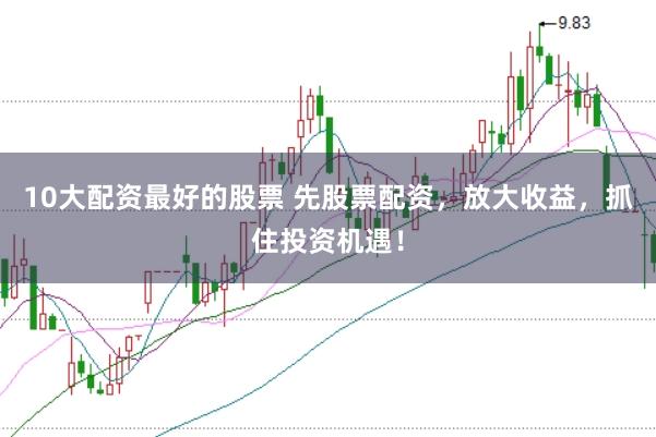 10大配资最好的股票 先股票配资，放大收益，抓住投资机遇！