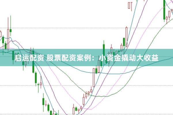 启运配资 股票配资案例：小资金撬动大收益
