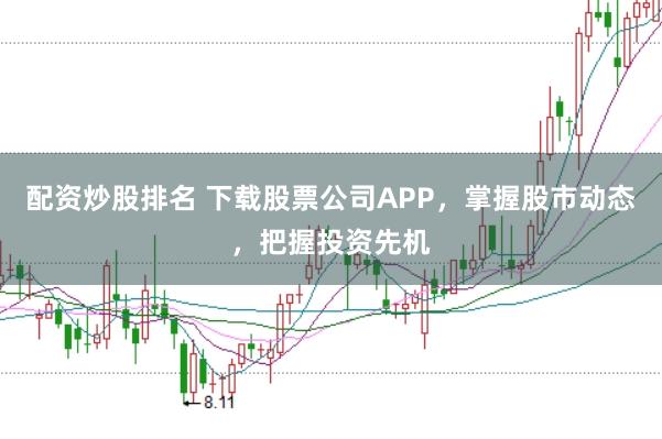 配资炒股排名 下载股票公司APP，掌握股市动态，把握投资先机