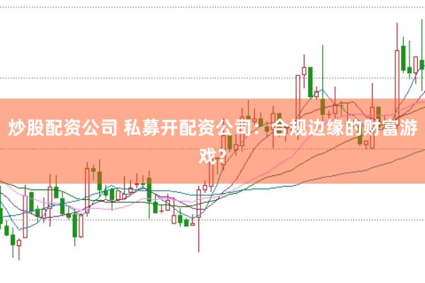 炒股配资公司 私募开配资公司：合规边缘的财富游戏？