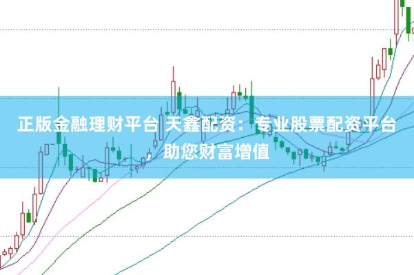 正版金融理财平台 天鑫配资：专业股票配资平台，助您财富增值