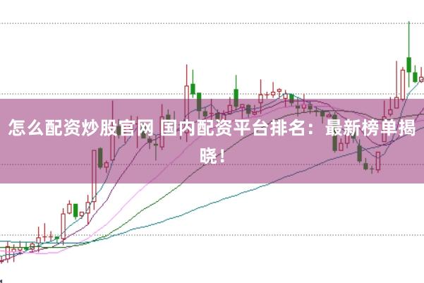 怎么配资炒股官网 国内配资平台排名：最新榜单揭晓！