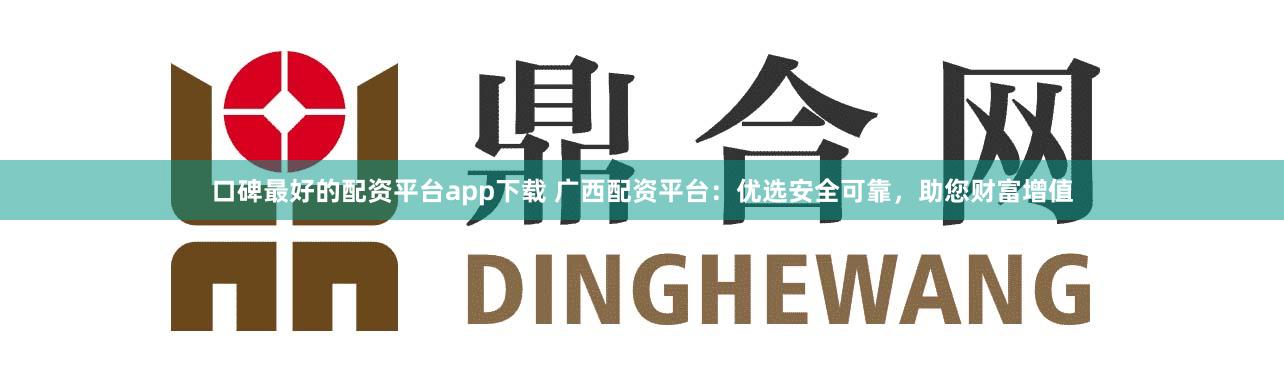 口碑最好的配资平台app下载 广西配资平台：优选安全可靠，助您财富增值