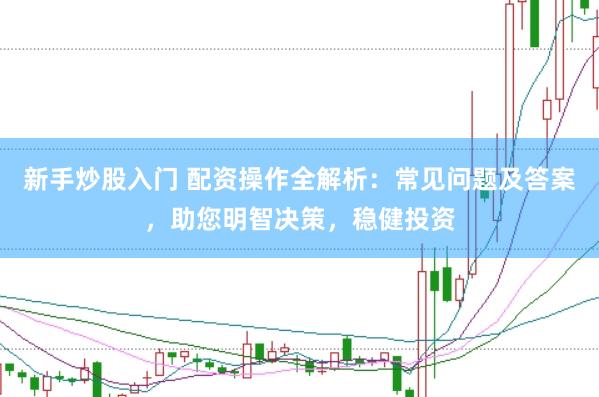 新手炒股入门 配资操作全解析：常见问题及答案，助您明智决策，稳健投资