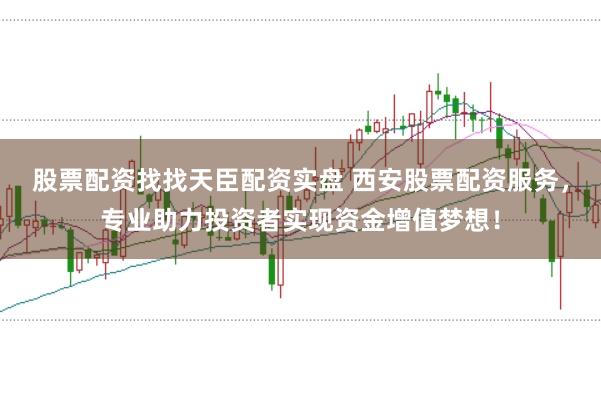 股票配资找找天臣配资实盘 西安股票配资服务，专业助力投资者实现资金增值梦想！