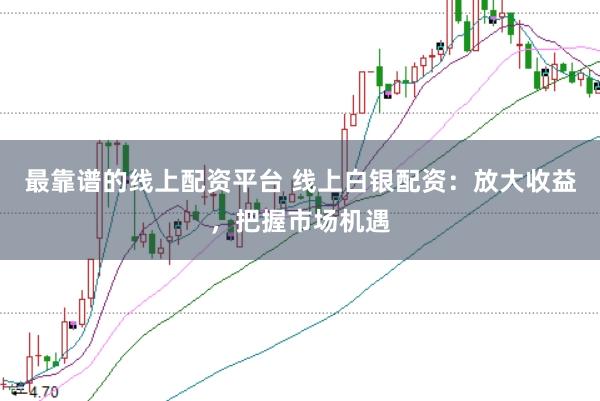 最靠谱的线上配资平台 线上白银配资:放大收益,把握市场机遇