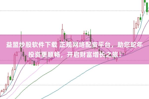 益盟炒股软件下载 正规网络配资平台，助您蛇年投资更顺畅，开启财富增长之旅！