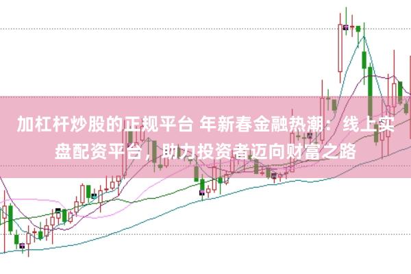加杠杆炒股的正规平台 年新春金融热潮：线上实盘配资平台，助力投资者迈向财富之路