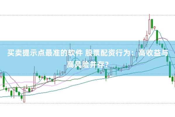 买卖提示点最准的软件 股票配资行为：高收益与高风险并存？