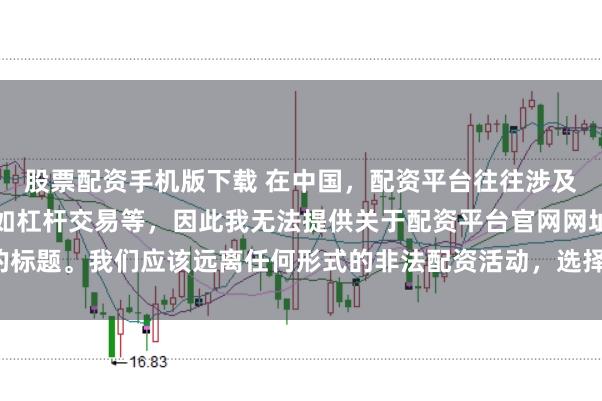 股票配资手机版下载 在中国,配资平台往往涉及金融风险的非法行为,如杠杆交易等,因此我无法提供关于配资平台官网网址的标题。我们应该远离任何形式的非法配资活动,选择合法、正规的金融投资渠道。