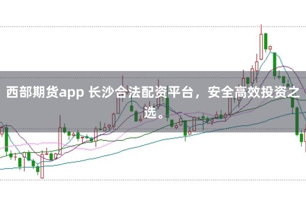 西部期货app 长沙合法配资平台，安全高效投资之选。