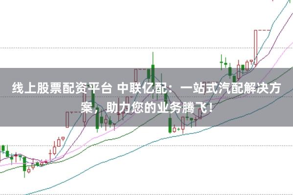 线上股票配资平台 中联亿配：一站式汽配解决方案，助力您的业务腾飞！